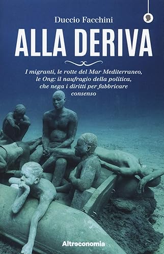 Alla deriva. I migranti, le rotte del Mar Mediterraneo, le Ong: il naufragio della politica, che nega i diritti per fabbricare consenso - Ysert